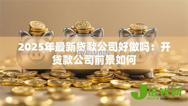 2025年最新贷款公司好做吗：开贷款公司前景如何