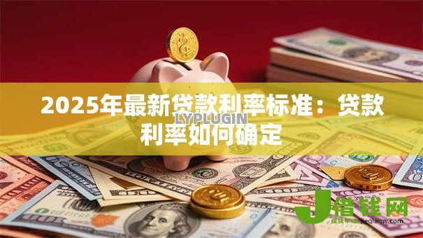 2025年最新贷款利率标准:贷款利率如何确定 2025年最新贷款利率标准:贷款利率如何确定
