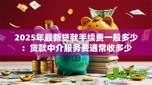 2025年最新贷款手续费一般多少:贷款中介服务费通常收多少 2025年最新贷款手续费一般多少:贷款中介服务费通常收多少