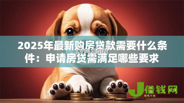 2025年最新购房贷款需要什么条件:申请房贷需满足哪些要求 2025年最新购房贷款需要什么条件:申请房贷需满足哪些要求