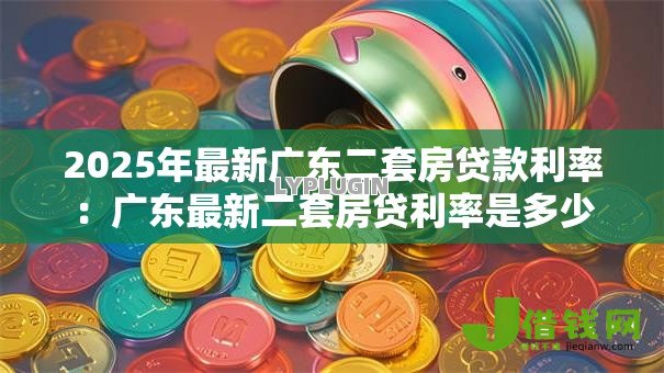 2025年最新广东二套房贷款利率:广东最新二套房贷利率是多少 2025年最新广东二套房贷款利率:广东最新二套房贷利率是多少