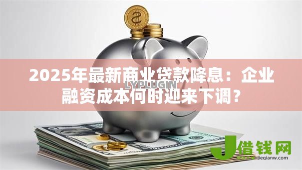 2025年最新商业贷款降息:企业融资成本何时迎来下调? 2025年最新商业贷款降息:企业融资成本何时迎来下调?