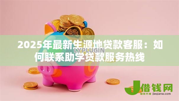 2025年最新生源地贷款客服:如何联系助学贷款服务热线 2025年最新生源地贷款客服:如何联系助学贷款服务热线
