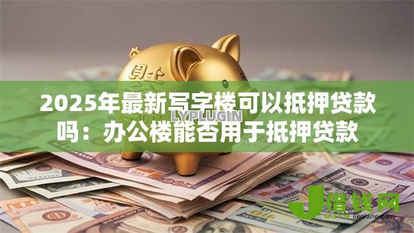 2025年最新写字楼可以抵押贷款吗：办公楼能否用于抵押贷款