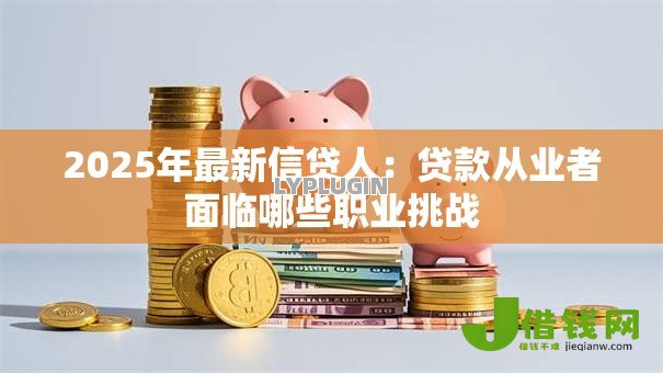 2025年最新信贷人:贷款从业者面临哪些职业挑战 2025年最新信贷人:贷款从业者面临哪些职业挑战