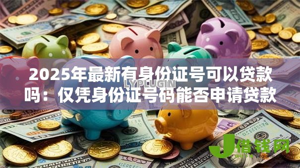 2025年最新有身份证号可以贷款吗:仅凭身份证号码能否申请贷款 2025年最新有身份证号可以贷款吗:仅凭身份证号码能否申请贷款