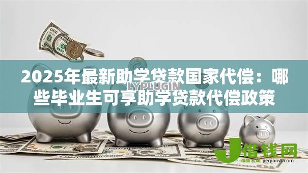 2025年最新助学贷款国家代偿:哪些毕业生可享助学贷款代偿政策? 2025年最新助学贷款国家代偿:哪些毕业生可享助学贷款代偿政策?