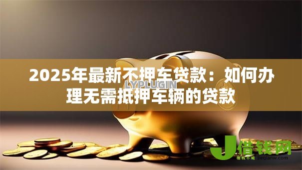2025年最新不押车贷款：如何办理无需抵押车辆的贷款
