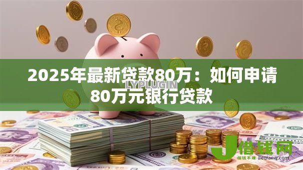 2025年最新贷款80万：如何申请80万元银行贷款