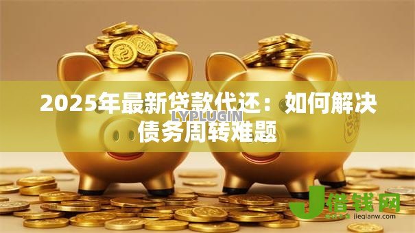2025年最新贷款代还：如何解决债务周转难题