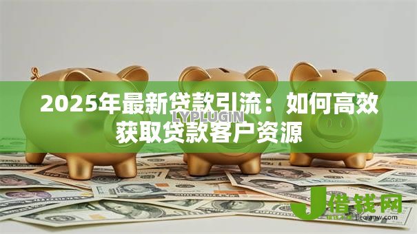 2025年最新贷款引流:如何高效获取贷款客户资源 2025年最新贷款引流:如何高效获取贷款客户资源