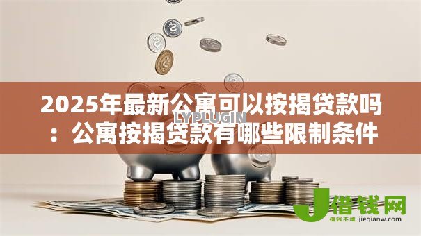 2025年最新公寓可以按揭贷款吗:公寓按揭贷款有哪些限制条件 2025年最新公寓可以按揭贷款吗:公寓按揭贷款有哪些限制条件