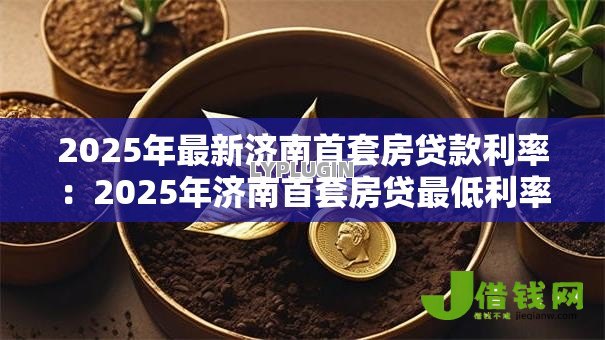 2025年最新济南首套房贷款利率:2025年济南首套房贷最低利率是多少 2025年最新济南首套房贷款利率:2025年济南首套房贷最低利率是多少