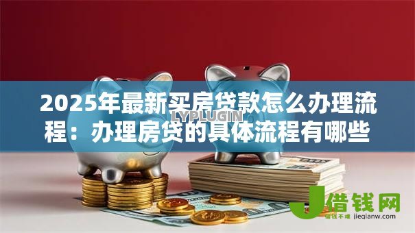 2025年最新买房贷款怎么办理流程:办理房贷的具体流程有哪些步骤 2025年最新买房贷款怎么办理流程:办理房贷的具体流程有哪些步骤