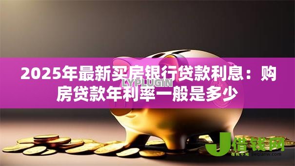 2025年最新买房银行贷款利息:购房贷款年利率一般是多少 2025年最新买房银行贷款利息:购房贷款年利率一般是多少