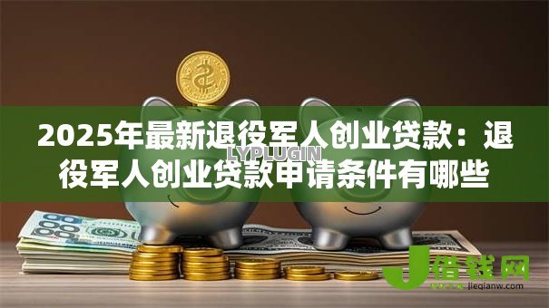 2025年最新退役军人创业贷款:退役军人创业贷款申请条件有哪些 2025年最新退役军人创业贷款:退役军人创业贷款申请条件有哪些