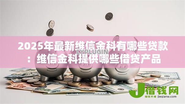 2025年最新维信金科有哪些贷款:维信金科提供哪些借贷产品 2025年最新维信金科有哪些贷款:维信金科提供哪些借贷产品
