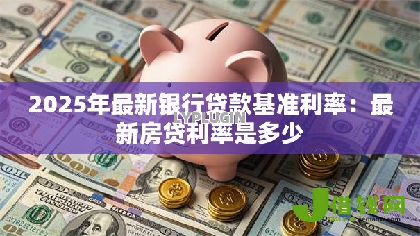 2025年最新银行贷款基准利率:最新房贷利率是多少 2025年最新银行贷款基准利率:最新房贷利率是多少