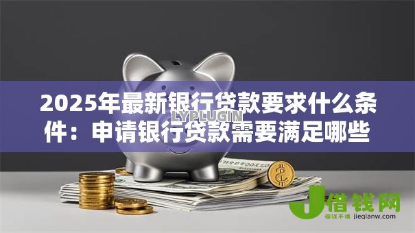 2025年最新银行贷款要求什么条件:申请银行贷款需要满足哪些资质 2025年最新银行贷款要求什么条件:申请银行贷款需要满足哪些资质