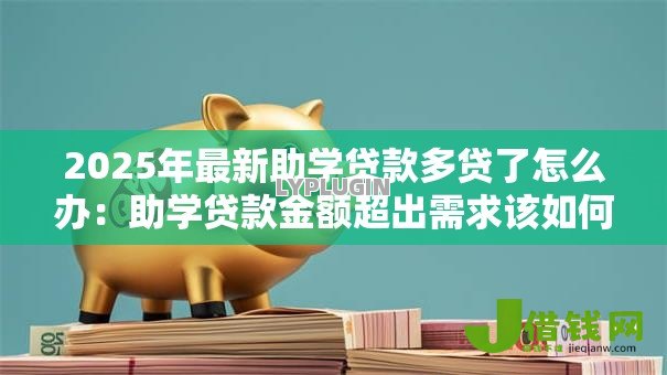 2025年最新助学贷款多贷了怎么办:助学贷款金额超出需求该如何处理 2025年最新助学贷款多贷了怎么办:助学贷款金额超出需求该如何处理
