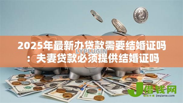 2025年最新办贷款需要结婚证吗：夫妻贷款必须提供结婚证吗