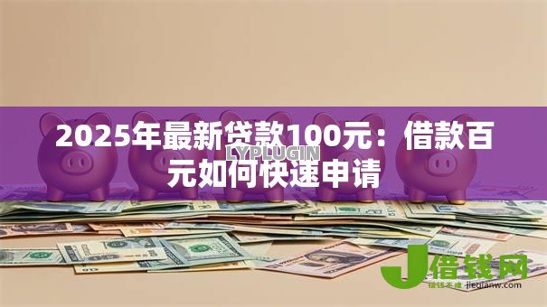 2025年最新贷款100元:借款百元如何快速申请 2025年最新贷款100元:借款百元如何快速申请
