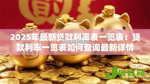 2025年最新贷款利率表一览表:贷款利率一览表如何查询最新详情 2025年最新贷款利率表一览表:贷款利率一览表如何查询最新详情