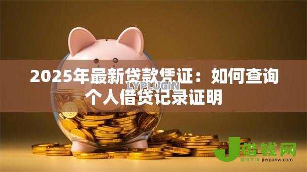 2025年最新贷款凭证:如何查询个人借贷记录证明 2025年最新贷款凭证:如何查询个人借贷记录证明
