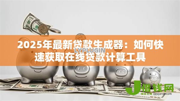 2025年最新贷款生成器：如何快速获取在线贷款计算工具