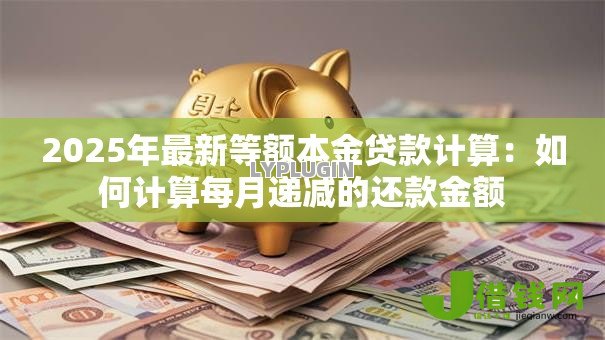 2025年最新等额本金贷款计算:如何计算每月递减的还款金额 2025年最新等额本金贷款计算:如何计算每月递减的还款金额
