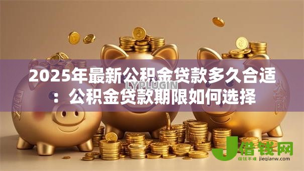 2025年最新公积金贷款多久合适:公积金贷款期限如何选择 2025年最新公积金贷款多久合适:公积金贷款期限如何选择