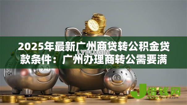 2025年最新广州商贷转公积金贷款条件:广州办理商转公需要满足哪些要求 2025年最新广州商贷转公积金贷款条件:广州办理商转公需要满足哪些要求