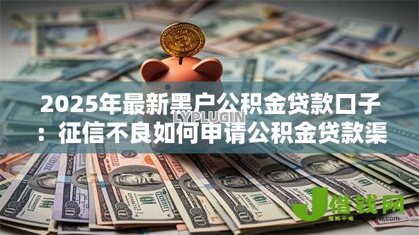 2025年最新黑户公积金贷款口子:征信不良如何申请公积金贷款渠道 2025年最新黑户公积金贷款口子:征信不良如何申请公积金贷款渠道