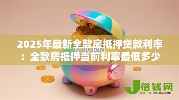 2025年最新全款房抵押贷款利率:全款房抵押当前利率最低多少 2025年最新全款房抵押贷款利率:全款房抵押当前利率最低多少
