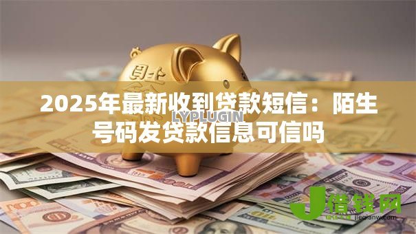 2025年最新收到贷款短信:陌生号码发贷款信息可信吗 2025年最新收到贷款短信:陌生号码发贷款信息可信吗