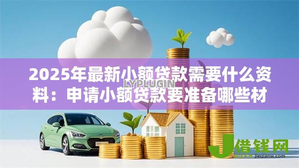 2025年最新小额贷款需要什么资料:申请小额贷款要准备哪些材料 2025年最新小额贷款需要什么资料:申请小额贷款要准备哪些材料