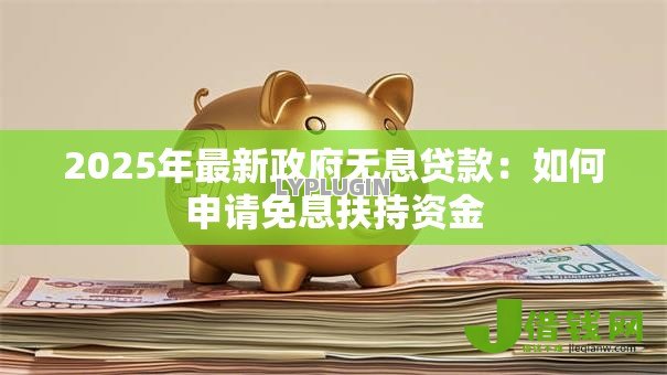 2025年最新政府无息贷款:如何申请免息扶持资金 2025年最新政府无息贷款:如何申请免息扶持资金