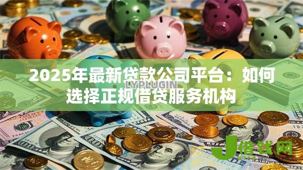 2025年最新贷款公司平台:如何选择正规借贷服务机构 2025年最新贷款公司平台:如何选择正规借贷服务机构