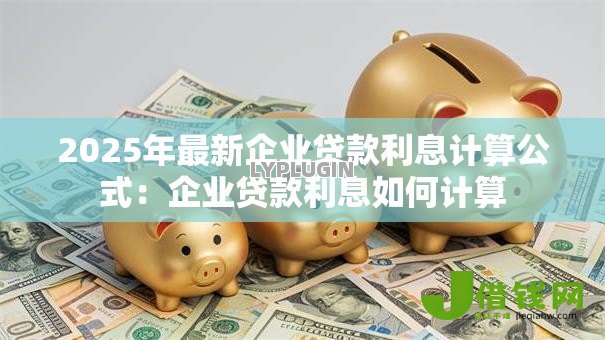 2025年最新企业贷款利息计算公式:企业贷款利息如何计算 2025年最新企业贷款利息计算公式:企业贷款利息如何计算