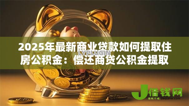 2025年最新商业贷款如何提取住房公积金:偿还商贷公积金提取流程是什么 2025年最新商业贷款如何提取住房公积金:偿还商贷公积金提取流程是什么