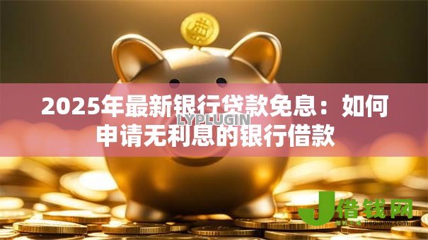 2025年最新银行贷款免息:如何申请无利息的银行借款 2025年最新银行贷款免息:如何申请无利息的银行借款