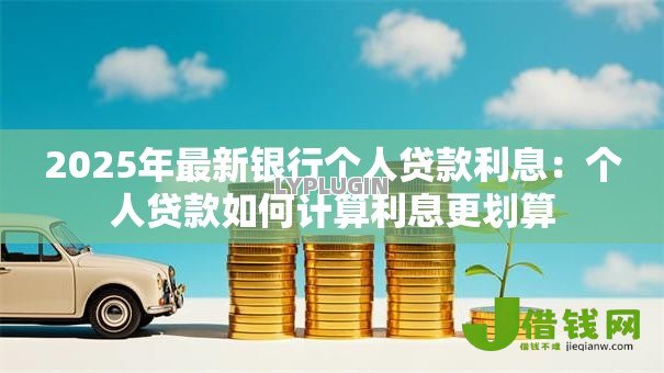 2025年最新银行个人贷款利息:个人贷款如何计算利息更划算 2025年最新银行个人贷款利息:个人贷款如何计算利息更划算