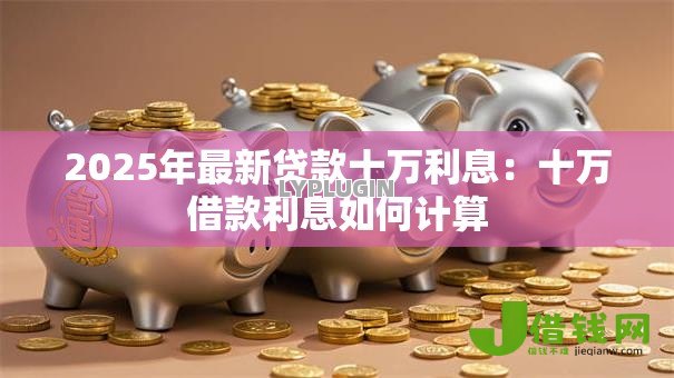 2025年最新贷款十万利息:十万借款利息如何计算 2025年最新贷款十万利息:十万借款利息如何计算