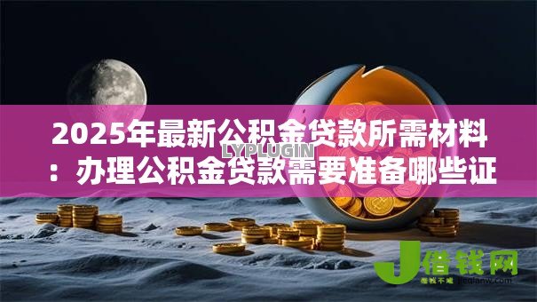 2025年最新公积金贷款所需材料：办理公积金贷款需要准备哪些证件