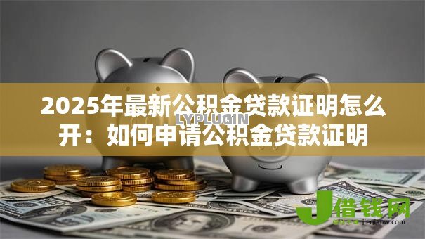 2025年最新公积金贷款证明怎么开：如何申请公积金贷款证明