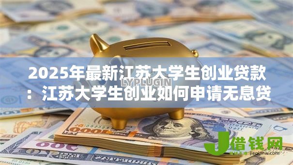 2025年最新江苏大学生创业贷款:江苏大学生创业如何申请无息贷款 2025年最新江苏大学生创业贷款:江苏大学生创业如何申请无息贷款