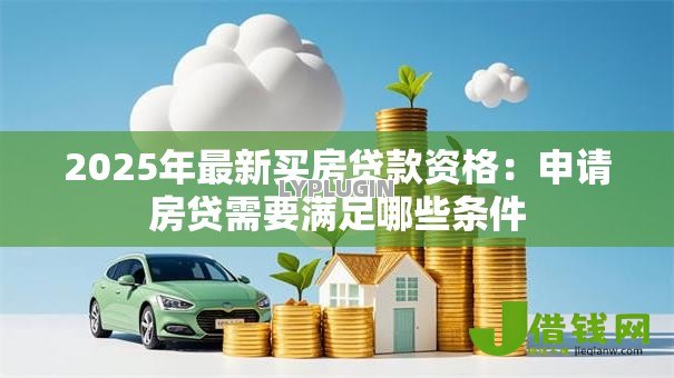2025年最新买房贷款资格:申请房贷需要满足哪些条件 2025年最新买房贷款资格:申请房贷需要满足哪些条件