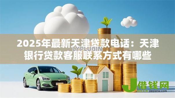 2025年最新天津贷款电话:天津银行贷款客服联系方式有哪些 2025年最新天津贷款电话:天津银行贷款客服联系方式有哪些