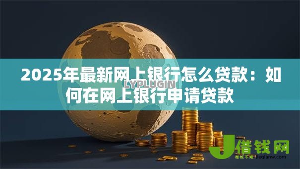 2025年最新网上银行怎么贷款:如何在网上银行申请贷款 2025年最新网上银行怎么贷款:如何在网上银行申请贷款