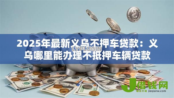 2025年最新义乌不押车贷款:义乌哪里能办理不抵押车辆贷款 2025年最新义乌不押车贷款:义乌哪里能办理不抵押车辆贷款